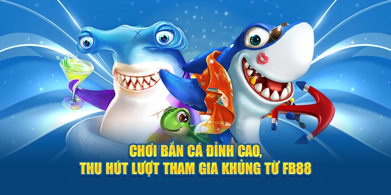 Chơi bắn cá đỉnh cao, thu hút lượt tham gia khủng từ FB88